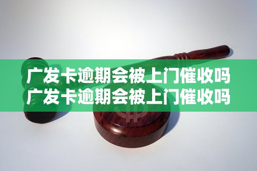 广发卡逾期会被上门催收吗广发卡逾期会被上门催收吗