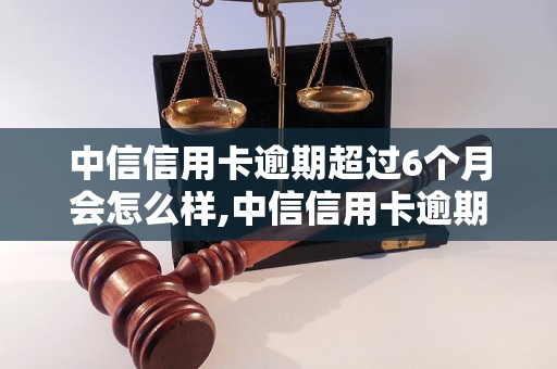 中信信用卡逾期超过6个月会怎么样,中信信用卡逾期6个月以上的后果