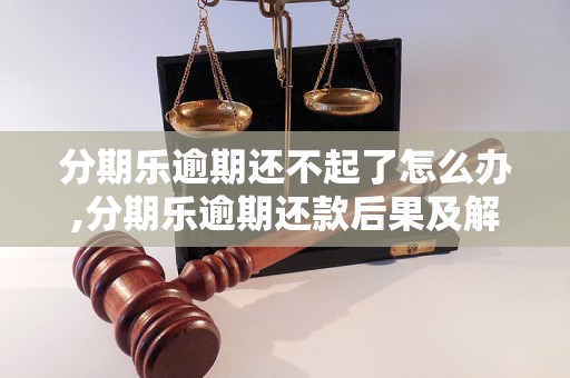 分期乐逾期还不起了怎么办,分期乐逾期还款后果及解决办法