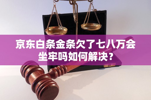 京东白条金条欠了七八万会坐牢吗如何解决？