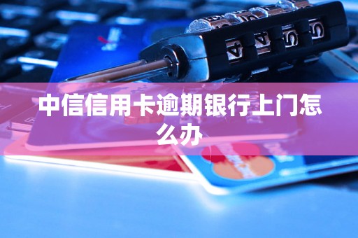 中信信用卡逾期银行上门怎么办