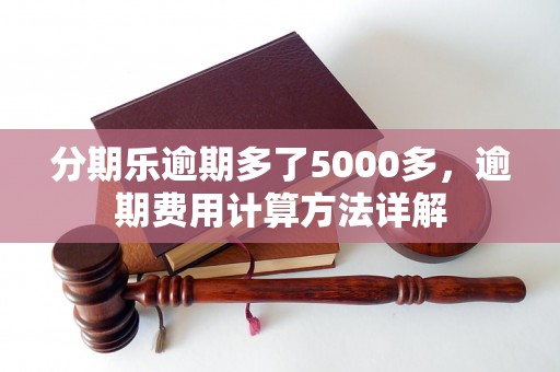 分期乐逾期多了5000多，逾期费用计算方法详解