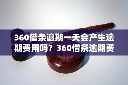 360借条逾期一天会产生逾期费用吗？360借条逾期费用怎么计算？