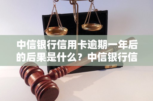 中信银行信用卡逾期一年后的后果是什么？中信银行信用卡逾期一年后如何处理？