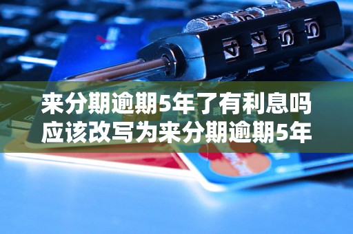 来分期逾期5年了有利息吗应该改写为来分期逾期5年了还要支付利息吗