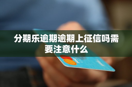 分期乐逾期逾期上征信吗需要注意什么