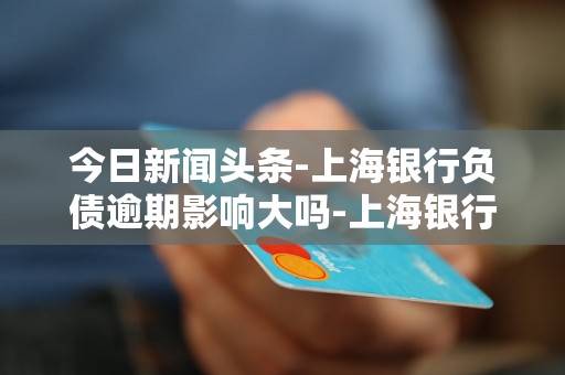 今日新闻头条-上海银行负债逾期影响大吗-上海银行逾期贷款 今日新闻头条-上海银行负债逾期影响大吗-上海银行逾期贷款