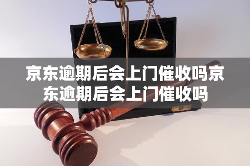 京东逾期后会上门催收吗京东逾期后会上门催收吗