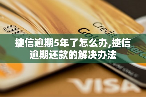 捷信逾期5年了怎么办,捷信逾期还款的解决办法