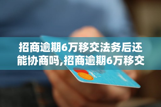 招商逾期6万移交法务后还能协商吗,招商逾期6万移交法务的后果 - 副本