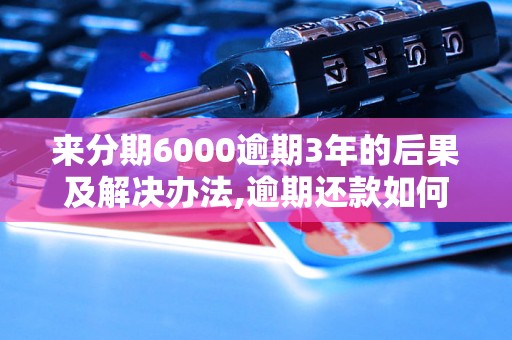 来分期6000逾期3年的后果及解决办法,逾期还款如何处理