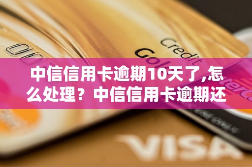 中信信用卡逾期10天了,怎么处理？中信信用卡逾期还款流程详解