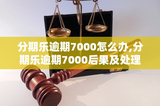 分期乐逾期7000怎么办,分期乐逾期7000后果及处理方法