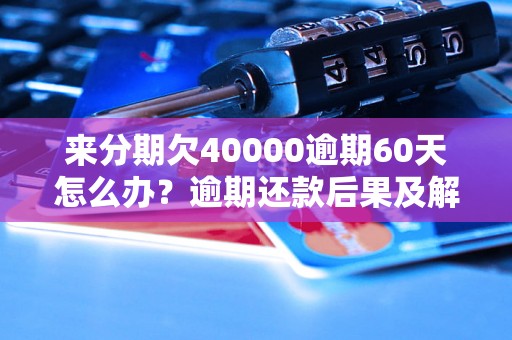 来分期欠40000逾期60天怎么办？逾期还款后果及解决方法