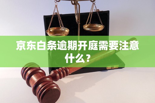 京东白条逾期开庭需要注意什么？