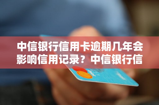 中信银行信用卡逾期几年会影响信用记录？中信银行信用卡逾期后的后果有哪些？