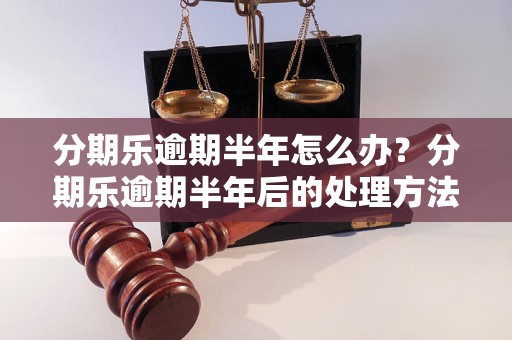 分期乐逾期半年怎么办？分期乐逾期半年后的处理方法