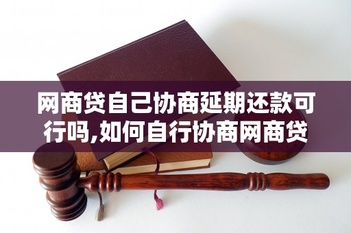 网商贷自己协商延期还款可行吗,如何自行协商网商贷延期还款