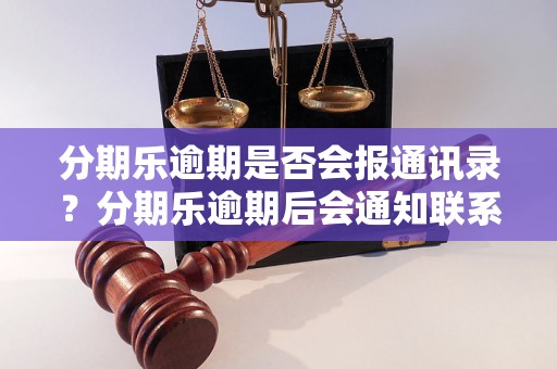 分期乐逾期是否会报通讯录？分期乐逾期后会通知联系人吗？