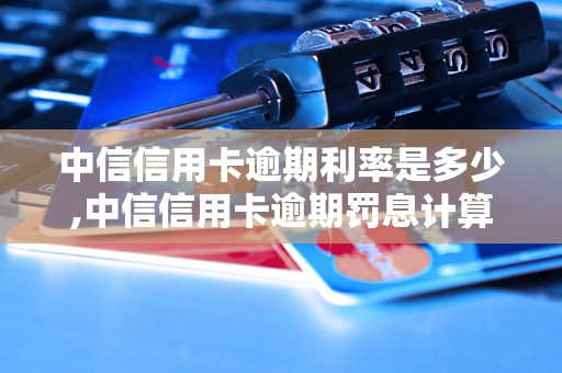 中信信用卡逾期利率是多少,中信信用卡逾期罚息计算方法