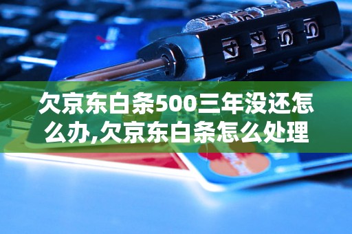 欠京东白条500三年没还怎么办,欠京东白条怎么处理