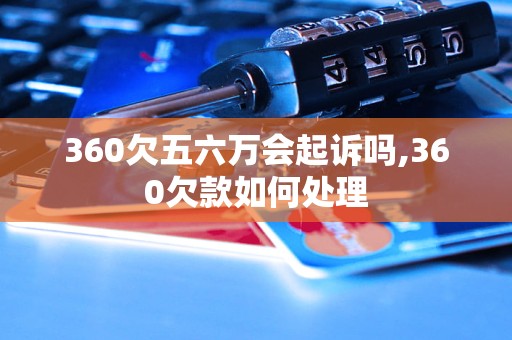 360欠五六万会起诉吗,360欠款如何处理