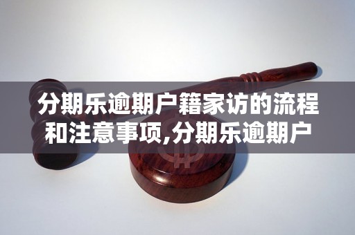 分期乐逾期户籍家访的流程和注意事项,分期乐逾期户籍家访的解决方法