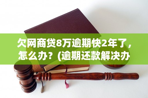 欠网商贷8万逾期快2年了，怎么办？(逾期还款解决办法)