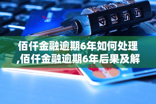 佰仟金融逾期6年如何处理,佰仟金融逾期6年后果及解决方法 - 副本