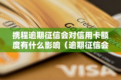 携程逾期征信会对信用卡额度有什么影响（逾期征信会对个人信用有什么影响）