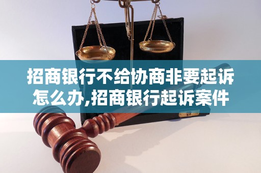 招商银行不给协商非要起诉怎么办,招商银行起诉案件处理流程