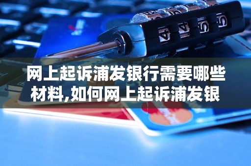 网上起诉浦发银行需要哪些材料,如何网上起诉浦发银行