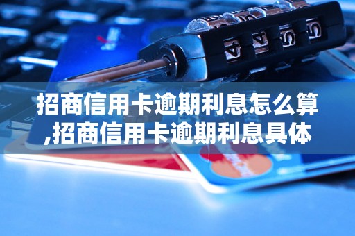 招商信用卡逾期利息怎么算,招商信用卡逾期利息具体计算方法