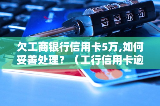 欠工商银行信用卡5万,如何妥善处理？（工行信用卡逾期处理方法）