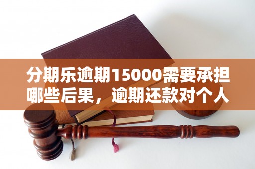 分期乐逾期15000需要承担哪些后果，逾期还款对个人信用的影响