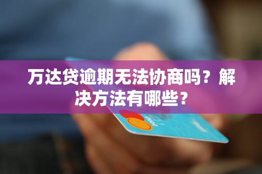 万达贷逾期无法协商吗？解决方法有哪些？