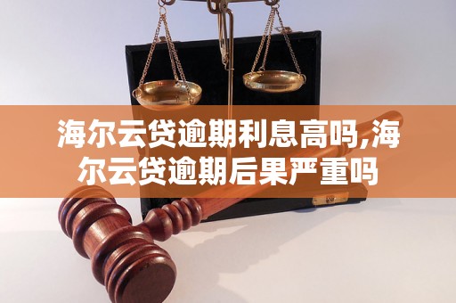 海尔云贷逾期利息高吗,海尔云贷逾期后果严重吗