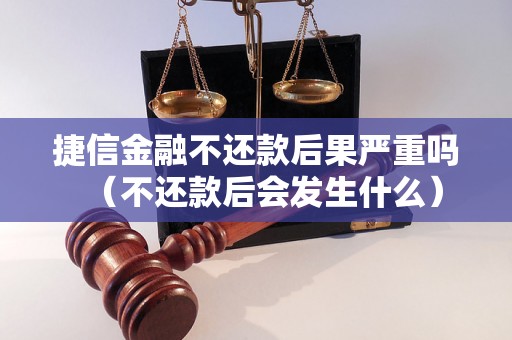 捷信金融不还款后果严重吗（不还款后会发生什么）