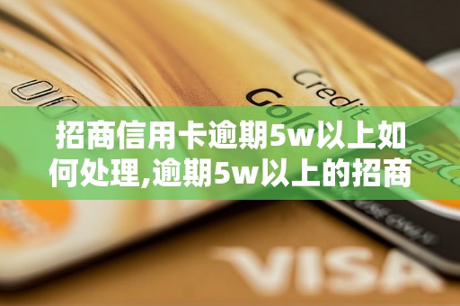 招商信用卡逾期5w以上如何处理,逾期5w以上的招商信用卡后果