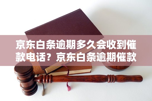 京东白条逾期多久会收到催款电话？京东白条逾期催款电话频率如何？