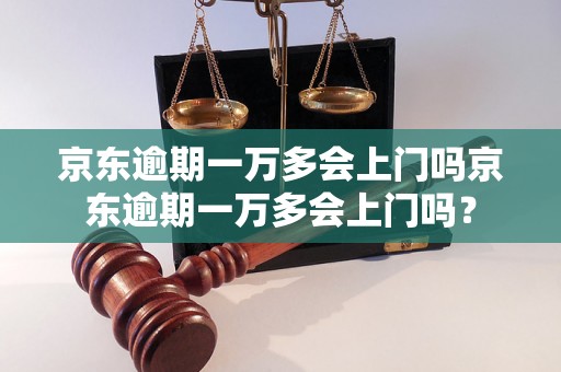 京东逾期一万多会上门吗京东逾期一万多会上门吗？