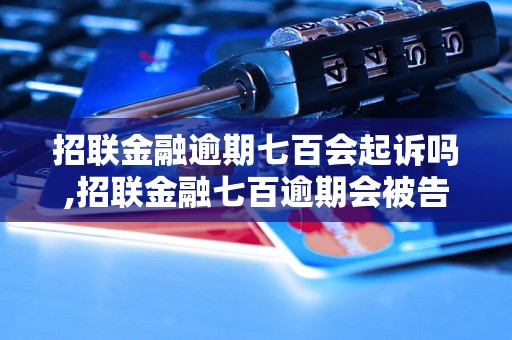 招联金融逾期七百会起诉吗,招联金融七百逾期会被告上法庭吗