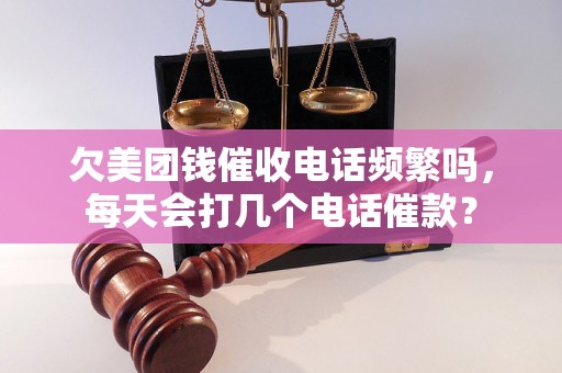 欠美团钱催收电话频繁吗，每天会打几个电话催款？