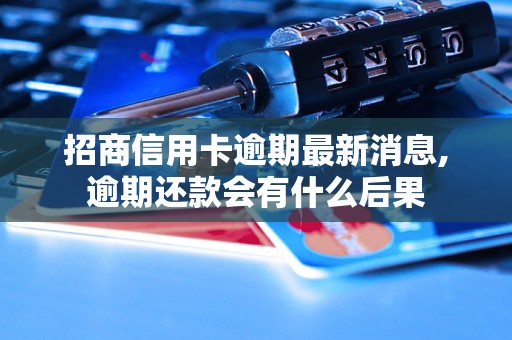 招商信用卡逾期最新消息,逾期还款会有什么后果