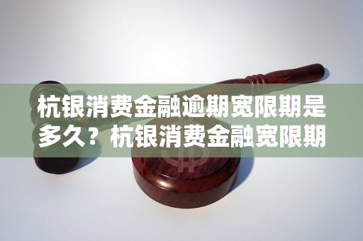 杭银消费金融逾期宽限期是多久？杭银消费金融宽限期政策解读