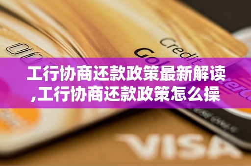 工行协商还款政策最新解读,工行协商还款政策怎么操作