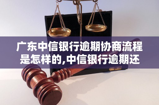 广东中信银行逾期协商流程是怎样的,中信银行逾期还款协商技巧