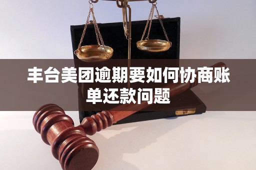 丰台美团逾期要如何协商账单还款问题