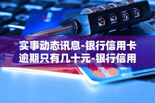 实事动态讯息-银行信用卡逾期只有几十元-银行信用卡逾期怎么协商减免