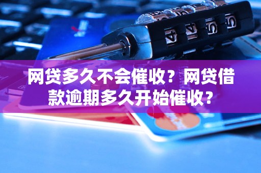 网贷多久不会催收？网贷借款逾期多久开始催收？